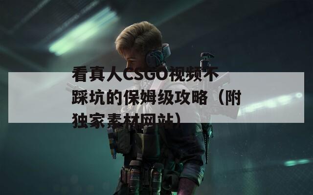 看真人CSGO视频不踩坑的保姆级攻略（附独家素材网站）