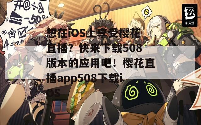 想在iOS上享受樱花直播？快来下载508版本的应用吧！樱花直播app508下载iOS