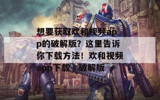 想要获取欢和视频app的破解版？这里告诉你下载方法！欢和视频app下载汅破解版