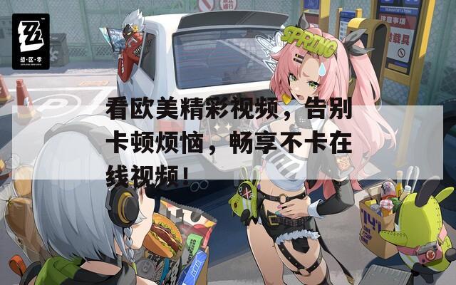 看欧美精彩视频，告别卡顿烦恼，畅享不卡在线视频！