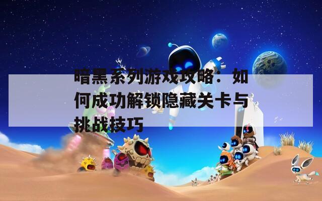 暗黑系列游戏攻略：如何成功解锁隐藏关卡与挑战技巧