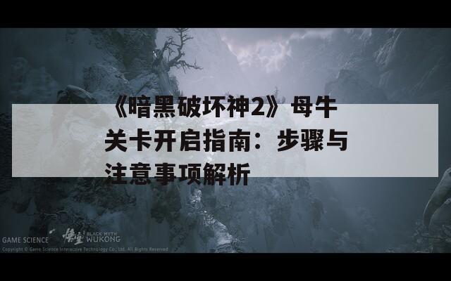 《暗黑破坏神2》母牛关卡开启指南：步骤与注意事项解析
