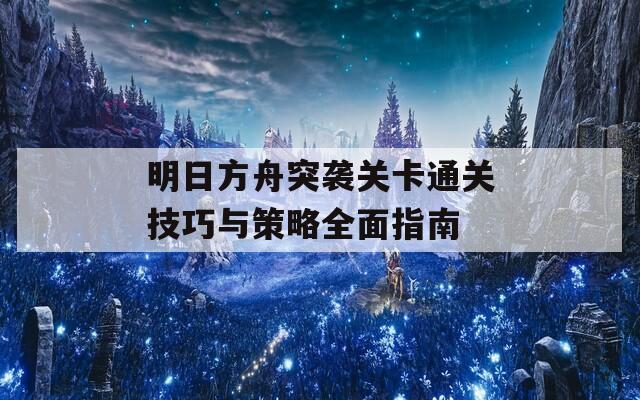 明日方舟突袭关卡通关技巧与策略全面指南