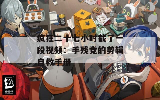 疯狂二十七小时截了一段视频：手残党的剪辑自救手册