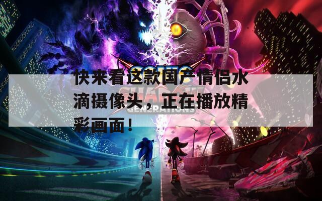 快来看这款国产情侣水滴摄像头，正在播放精彩画面！
