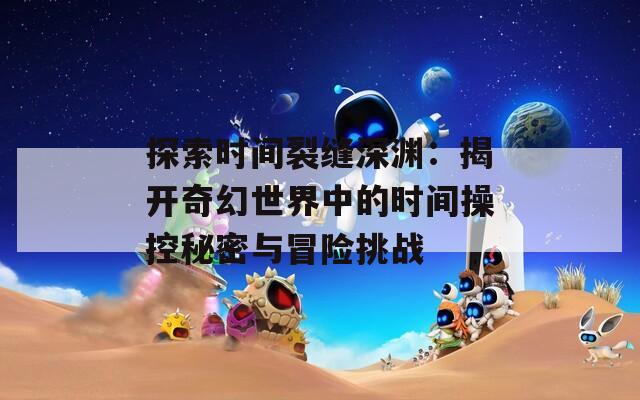 探索时间裂缝深渊：揭开奇幻世界中的时间操控秘密与冒险挑战