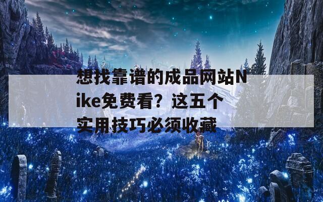 想找靠谱的成品网站Nike免费看？这五个实用技巧必须收藏
