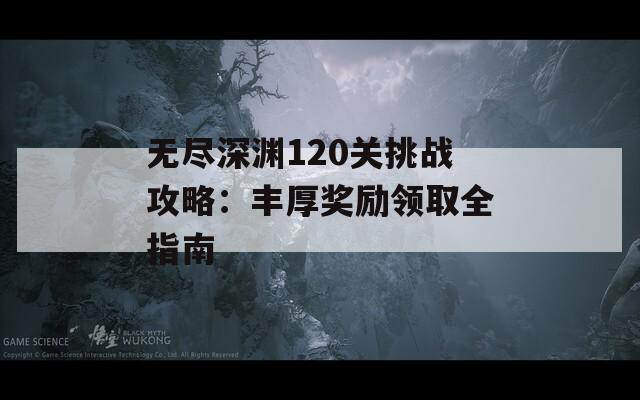 无尽深渊120关挑战攻略：丰厚奖励领取全指南