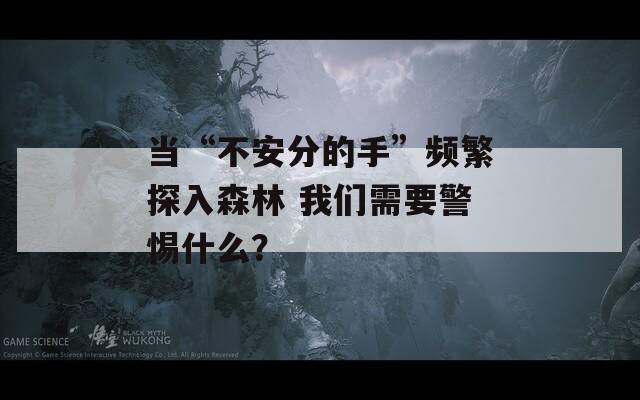 当“不安分的手”频繁探入森林 我们需要警惕什么？