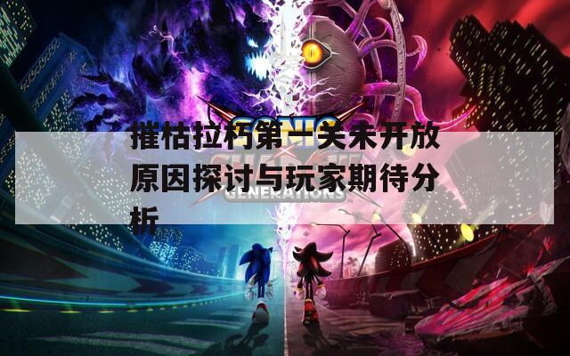 摧枯拉朽第一关未开放原因探讨与玩家期待分析