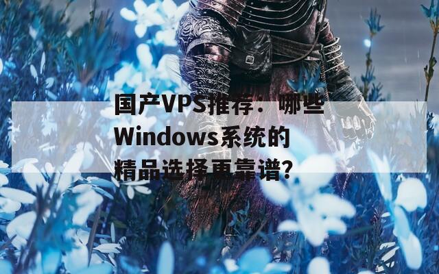 国产VPS推荐：哪些Windows系统的精品选择更靠谱？