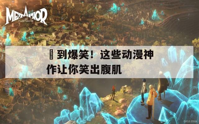 囧到爆笑！这些动漫神作让你笑出腹肌
