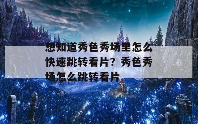 想知道秀色秀场里怎么快速跳转看片？秀色秀场怎么跳转看片