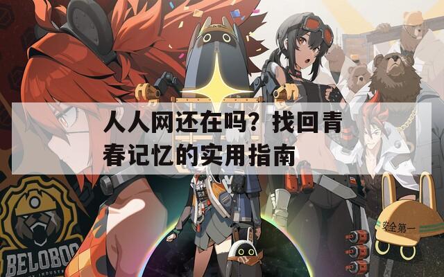 人人网还在吗？找回青春记忆的实用指南