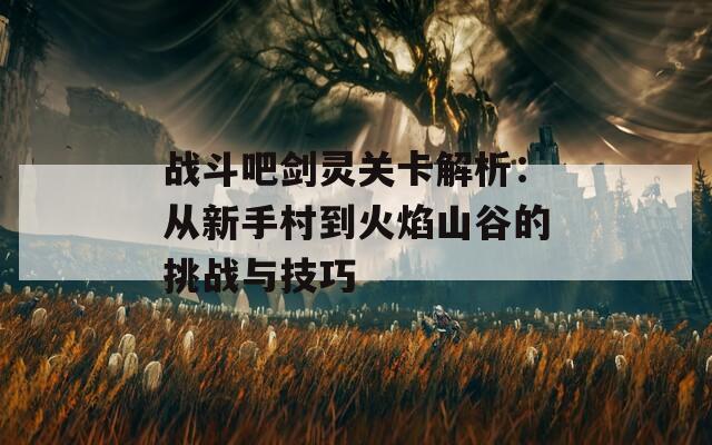 战斗吧剑灵关卡解析：从新手村到火焰山谷的挑战与技巧