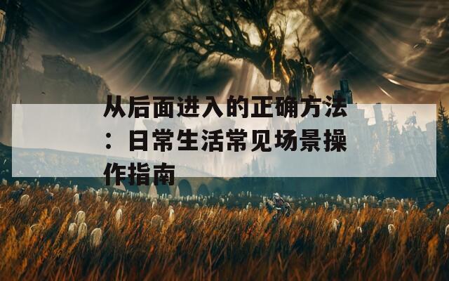 从后面进入的正确方法：日常生活常见场景操作指南