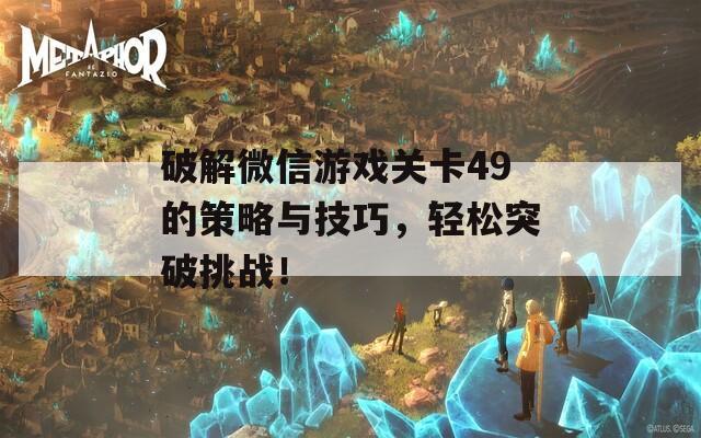 破解微信游戏关卡49的策略与技巧，轻松突破挑战！