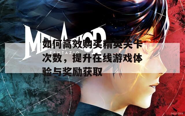 如何高效购买精英关卡次数，提升在线游戏体验与奖励获取