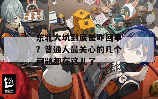 东北大坑到底是咋回事？普通人最关心的几个问题都在这儿了