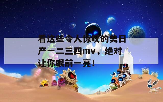 看这些令人惊叹的美日产一二三四mv，绝对让你眼前一亮！