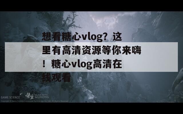 想看糖心vlog？这里有高清资源等你来嗨！糖心vlog高清在线观看
