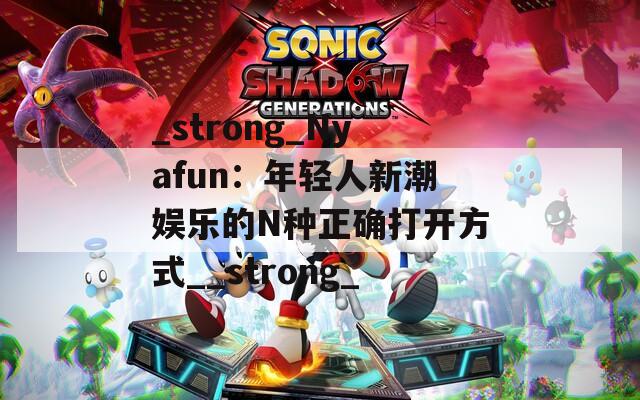 _strong_Nyafun：年轻人新潮娱乐的N种正确打开方式__strong_