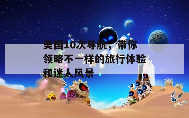 美国10次导航，带你领略不一样的旅行体验和迷人风景