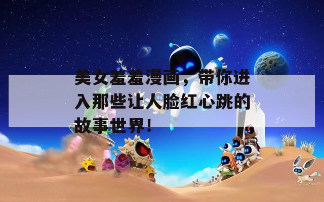 美女羞羞漫画，带你进入那些让人脸红心跳的故事世界！