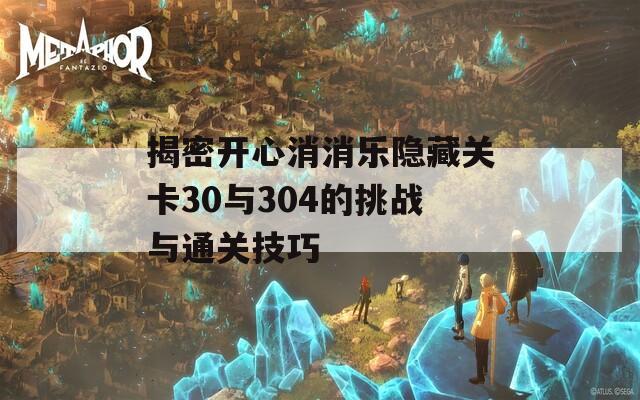 揭密开心消消乐隐藏关卡30与304的挑战与通关技巧