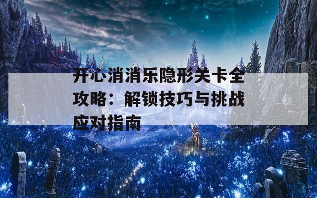 开心消消乐隐形关卡全攻略：解锁技巧与挑战应对指南