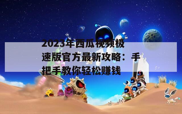 2023年西瓜视频极速版官方最新攻略：手把手教你轻松赚钱