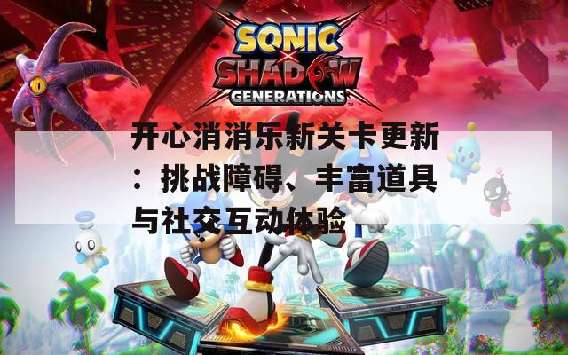开心消消乐新关卡更新：挑战障碍、丰富道具与社交互动体验