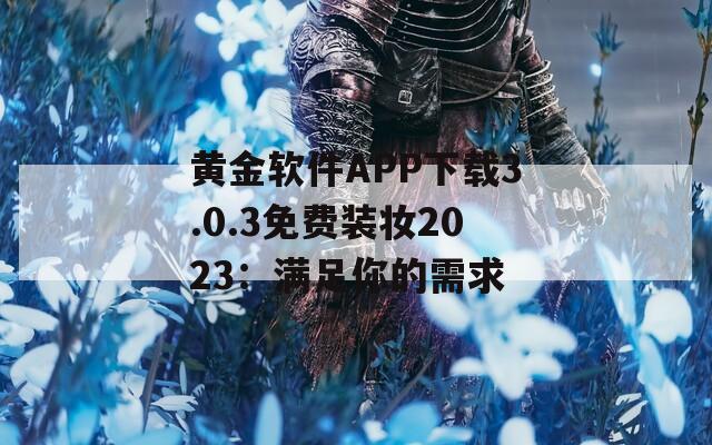 黄金软件APP下载3.0.3免费装妆2023：满足你的需求