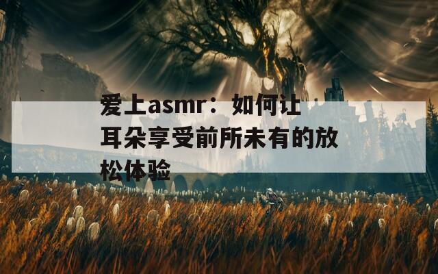 爱上asmr：如何让耳朵享受前所未有的放松体验