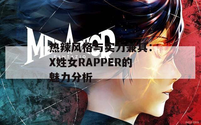 热辣风格与实力兼具：X姓女RAPPER的魅力分析
