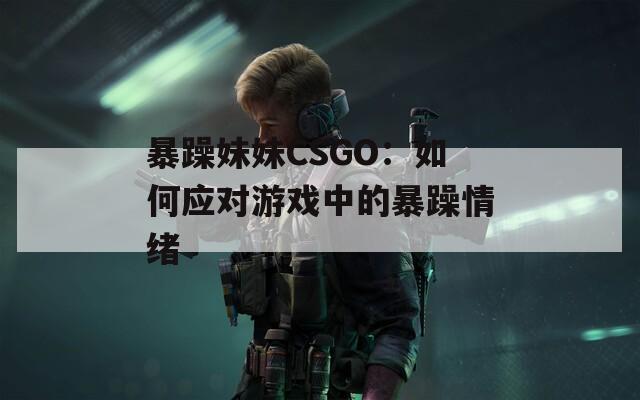 暴躁妹妹CSGO：如何应对游戏中的暴躁情绪