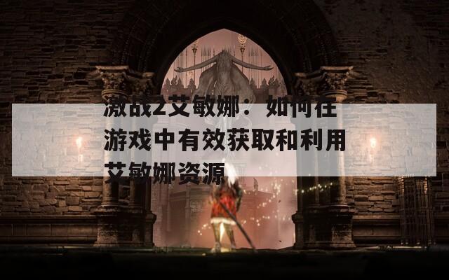 激战2艾敏娜：如何在游戏中有效获取和利用艾敏娜资源