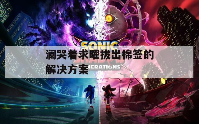 澜哭着求曜拔出棉签的解决方案