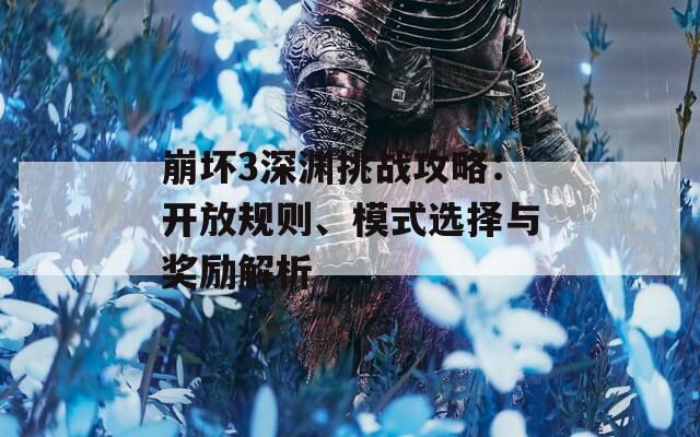 崩坏3深渊挑战攻略：开放规则、模式选择与奖励解析