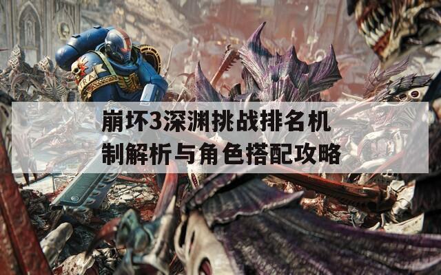崩坏3深渊挑战排名机制解析与角色搭配攻略