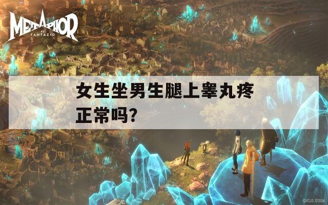 女生坐男生腿上睾丸疼正常吗？