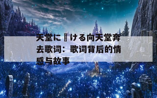 天堂に駆ける向天堂奔去歌词：歌词背后的情感与故事