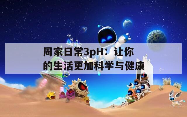周家日常3pH：让你的生活更加科学与健康