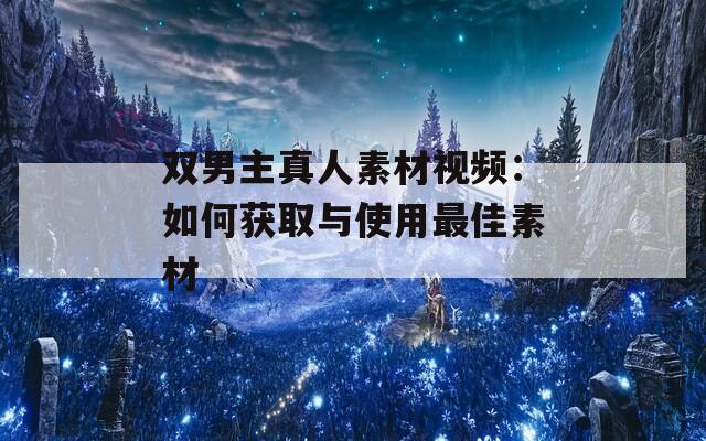 双男主真人素材视频：如何获取与使用最佳素材