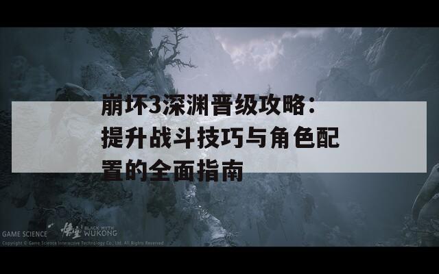 崩坏3深渊晋级攻略：提升战斗技巧与角色配置的全面指南