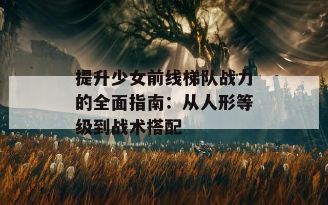 提升少女前线梯队战力的全面指南：从人形等级到战术搭配