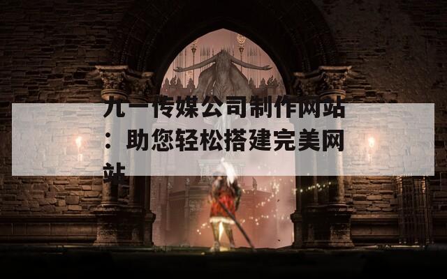 九一传媒公司制作网站：助您轻松搭建完美网站