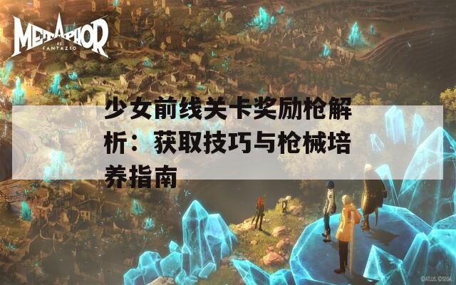 少女前线关卡奖励枪解析：获取技巧与枪械培养指南