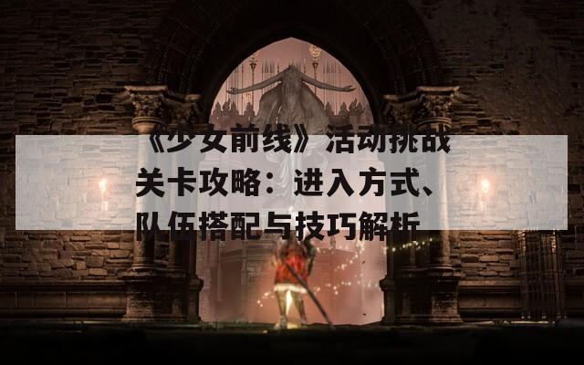 《少女前线》活动挑战关卡攻略：进入方式、队伍搭配与技巧解析