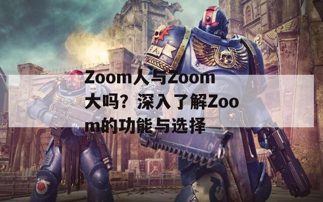 Zoom人与Zoom大吗？深入了解Zoom的功能与选择